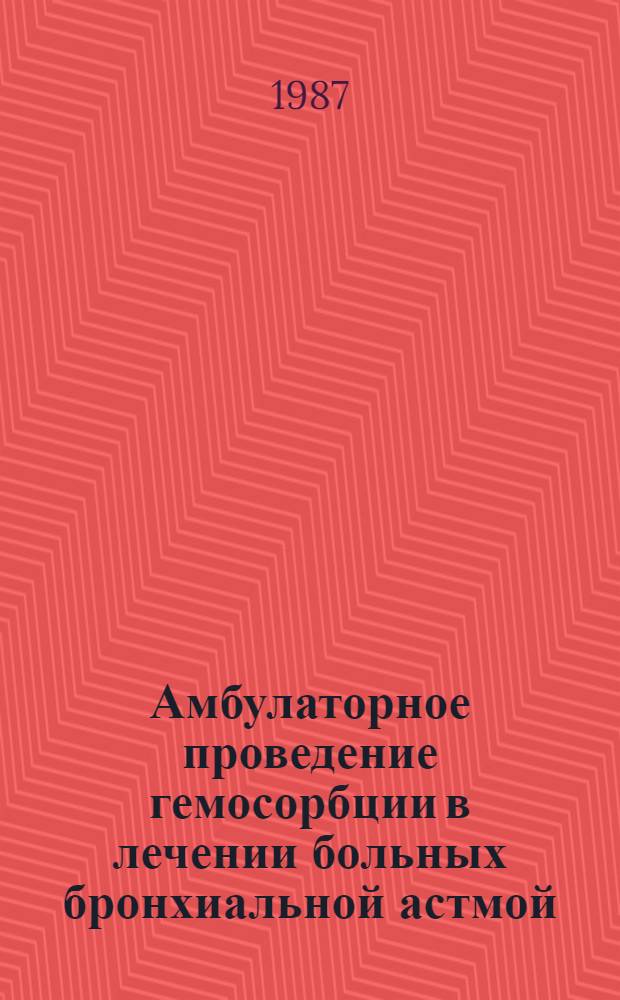 Амбулаторное проведение гемосорбции в лечении больных бронхиальной астмой : (Метод. рекомендации (с правом переизд. мест. органами здравоохранения))