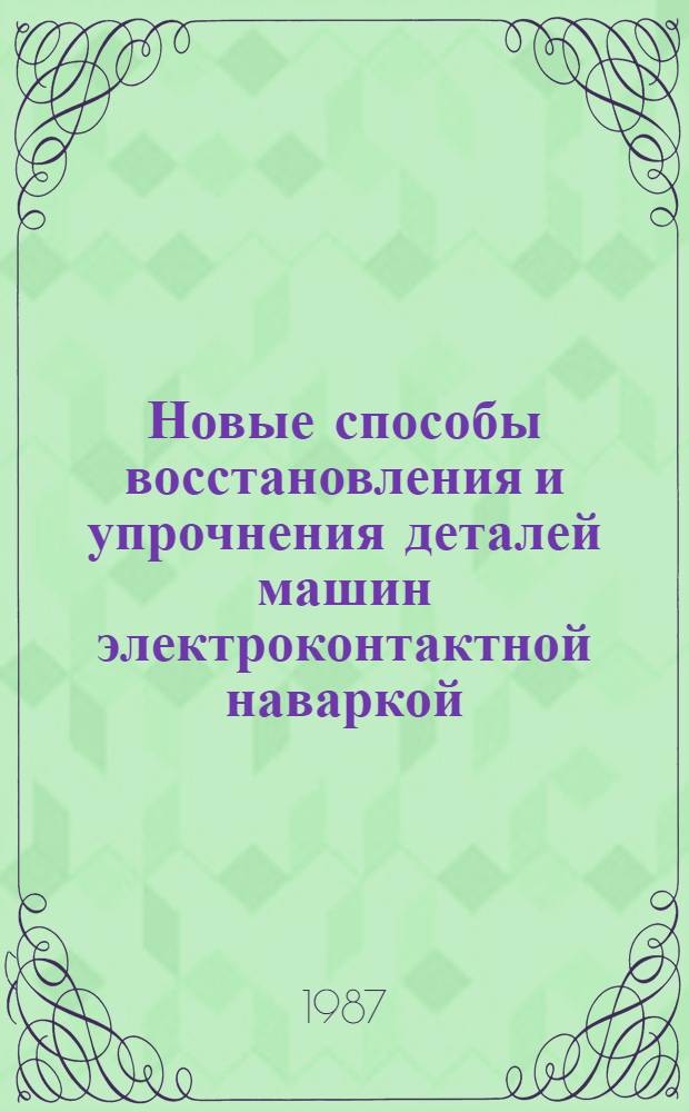 Новые способы восстановления и упрочнения деталей машин электроконтактной наваркой : Для слушателей учеб. заведений агропром. комплекса