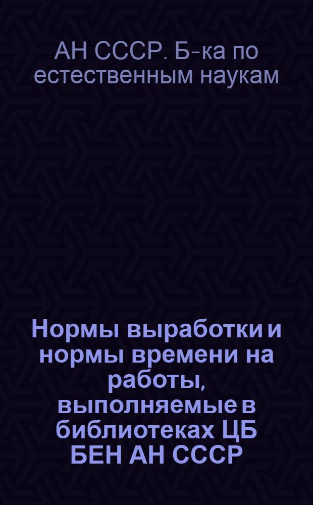 Нормы выработки и нормы времени на работы, выполняемые в библиотеках ЦБ БЕН АН СССР : Утв. 03.06.87
