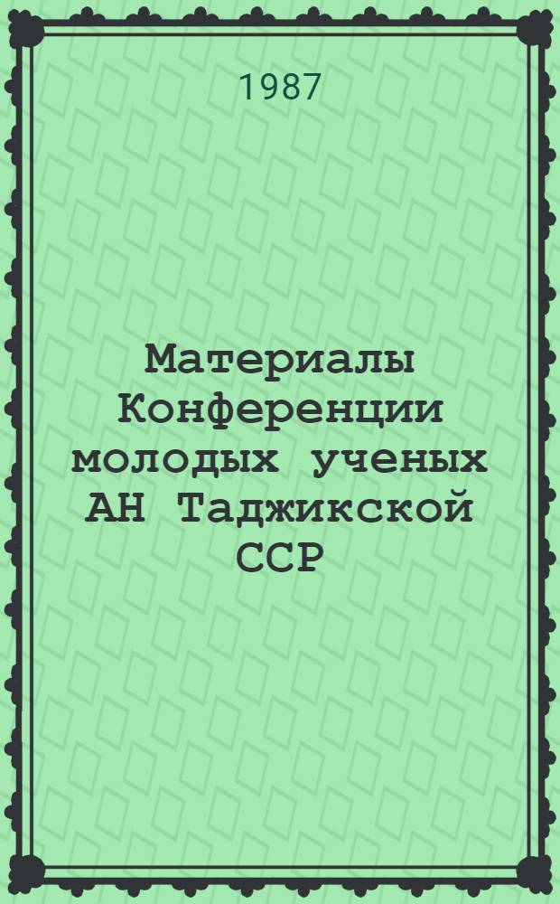 Материалы Конференции молодых ученых АН Таджикской ССР : (Тез. докл.) : 1 Секция физ.-мат. наук