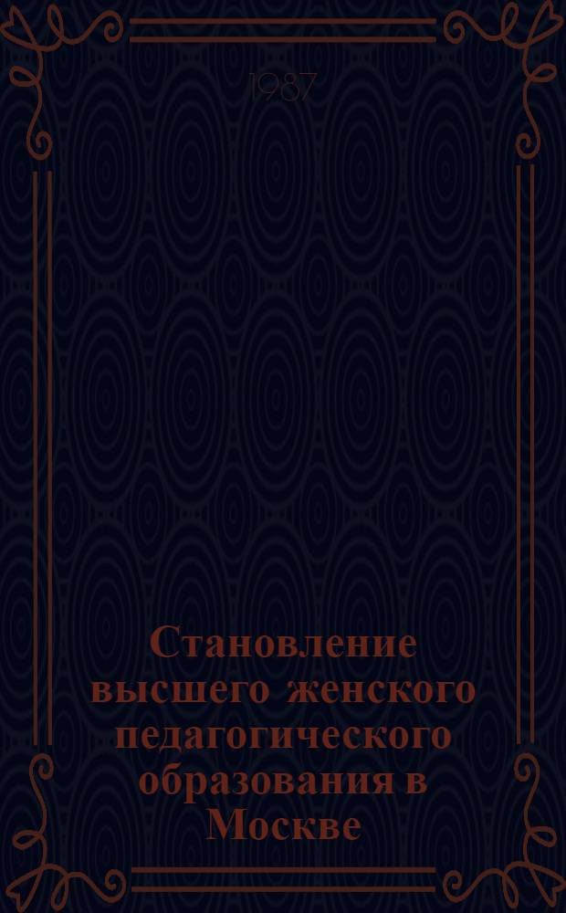 Становление высшего женского педагогического образования в Москве (1872-1917 гг.) : Автореф. дис. на соиск. учен. степ. канд. пед. наук : (13.00.01)