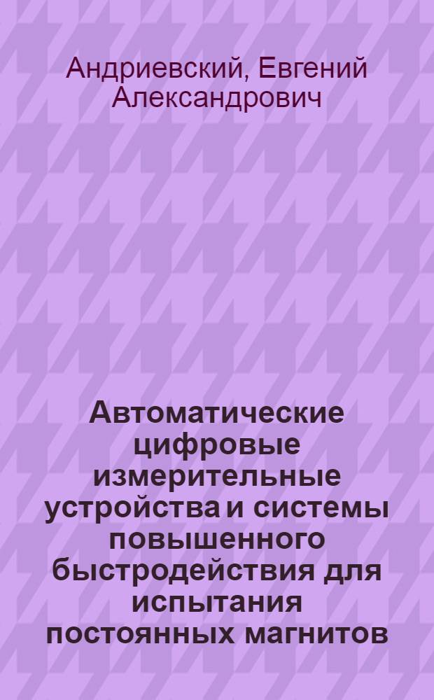 Автоматические цифровые измерительные устройства и системы повышенного быстродействия для испытания постоянных магнитов : Автореф. дис. на соиск. учен. степ. д. т. н