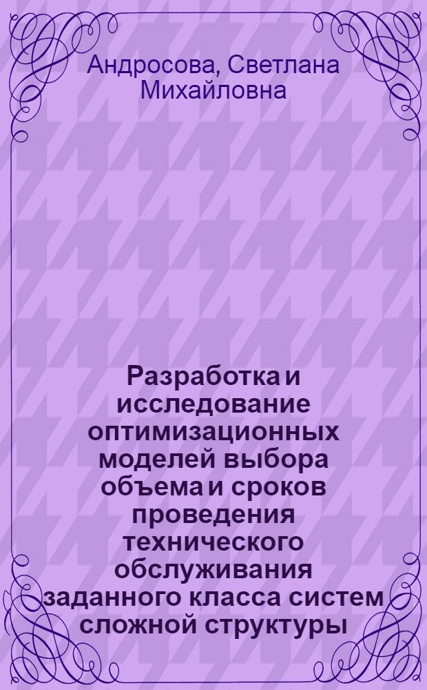 Разработка и исследование оптимизационных моделей выбора объема и сроков проведения технического обслуживания заданного класса систем сложной структуры : Автореф. дис. на соиск. учен. степ. канд. техн. наук : (05.13.01)