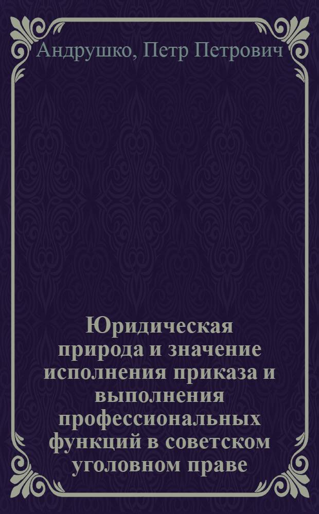 Юридическая природа и значение исполнения приказа и выполнения профессиональных функций в советском уголовном праве : Автореф. дис. на соиск. учен. степ. канд. юрид. наук : (12.00.08)