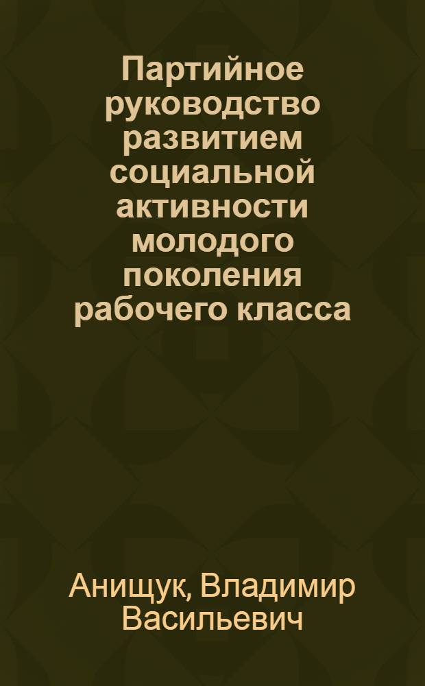 Партийное руководство развитием социальной активности молодого поколения рабочего класса : Автореф. дис. на соиск. учен. степ. д. ист. н
