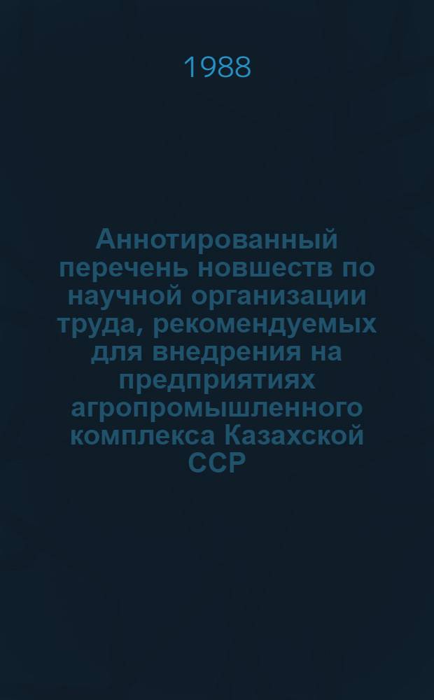 Аннотированный перечень новшеств по научной организации труда, рекомендуемых для внедрения на предприятиях агропромышленного комплекса Казахской ССР
