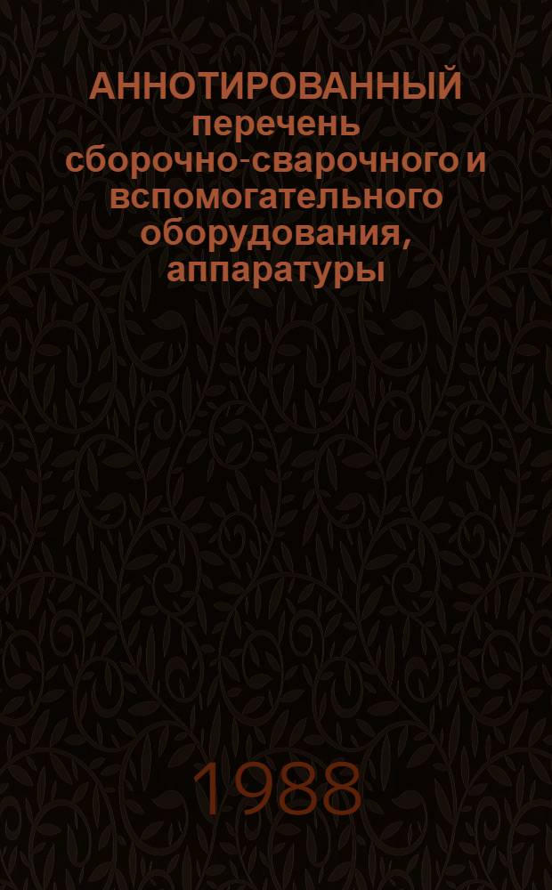 АННОТИРОВАННЫЙ перечень сборочно-сварочного и вспомогательного оборудования, аппаратуры, инструмента и приспособлений, рекомендуемых для применения при производстве сварочных работ на монтаже : Утв. Главстальконструкцией Минмонтажспецстроя СССР 18.12.84