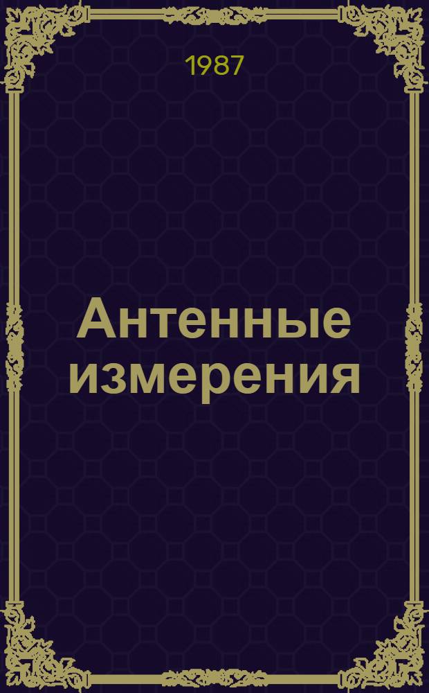 Антенные измерения : Тез. докл. четвертой всесоюз. конф. "Метрол. обеспечение антен. измерений" "ВКАИ-4", 11-13 нояб. 87 г