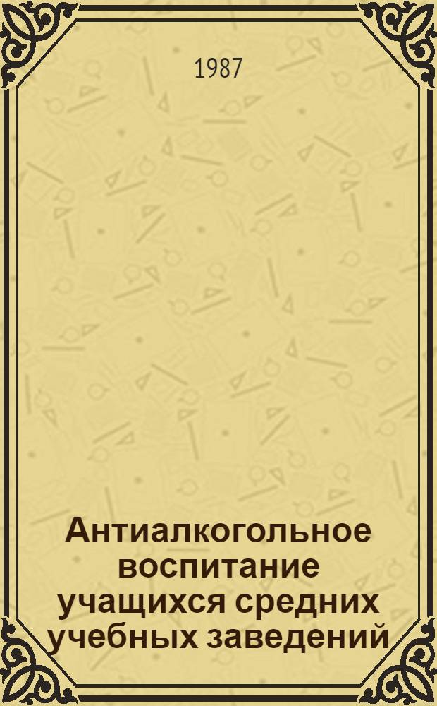 Антиалкогольное воспитание учащихся средних учебных заведений : Метод. пособие, предназнач. для первич. орг. Пед. о-ва РСФСР в сред. общеобразоват. шк. и ПТУ