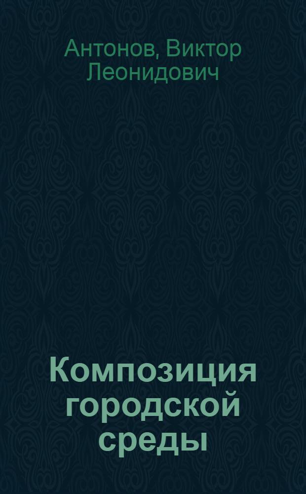 Композиция городской среды : (Методол. пробл. систем. подхода) : Автореф. дис. на соиск. учен. степ. д-ра архитектуры : (18.00.01)