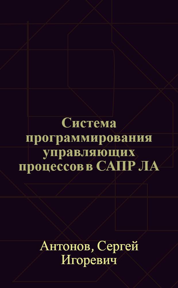 Система программирования управляющих процессов в САПР ЛА : Автореф. дис. на соиск. учен. степ. канд. физ.-мат. наук : (05.13.11)