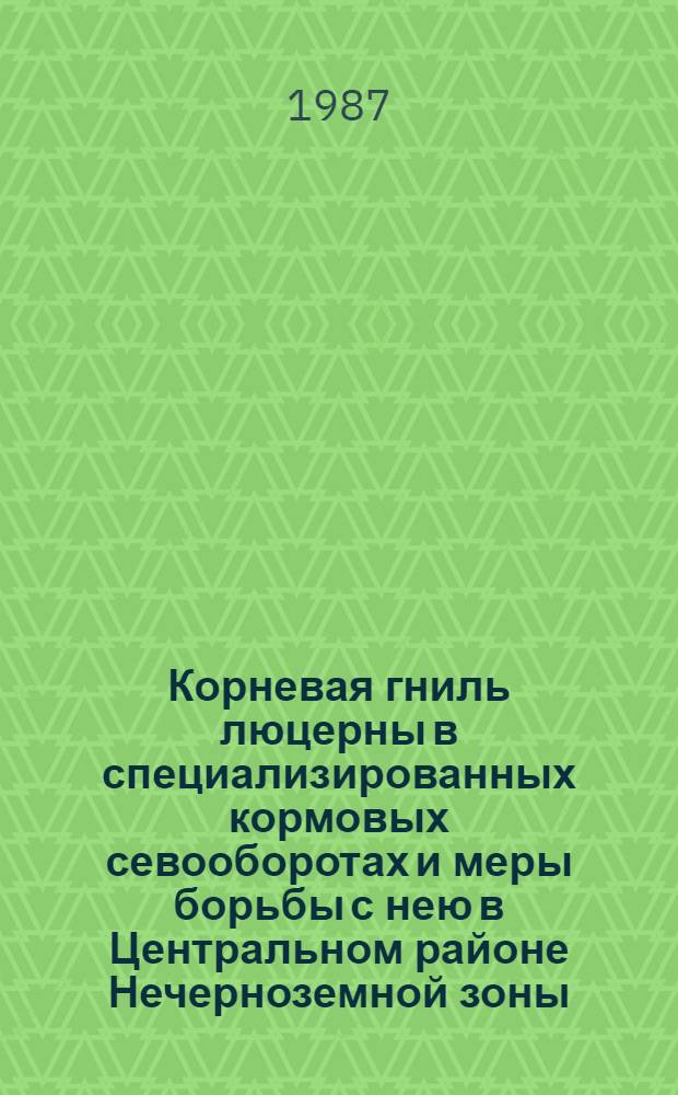 Корневая гниль люцерны в специализированных кормовых севооборотах и меры борьбы с нею в Центральном районе Нечерноземной зоны : Автореф. дис. на соиск. учен. степ. канд. с.-х. наук : (06.01.11)