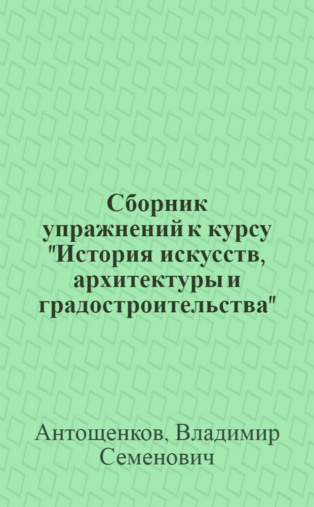 Сборник упражнений к курсу "История искусств, архитектуры и градостроительства" : Учеб. пособие для студентов спец. 2901- Архитектура