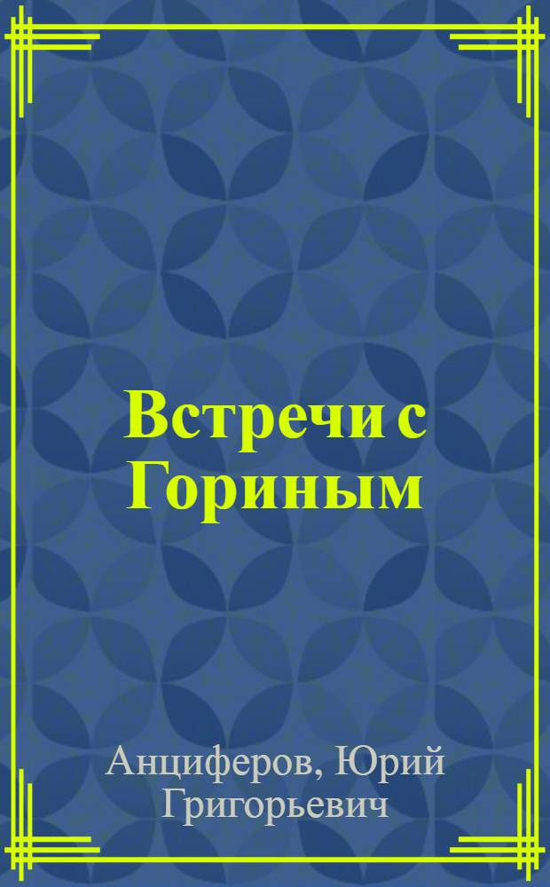 Встречи с Гориным : О пред. колхоза им. Фрунзе Белгор. р-на Белгор. обл. дважды Герое Соц. труда В.Я. Горине