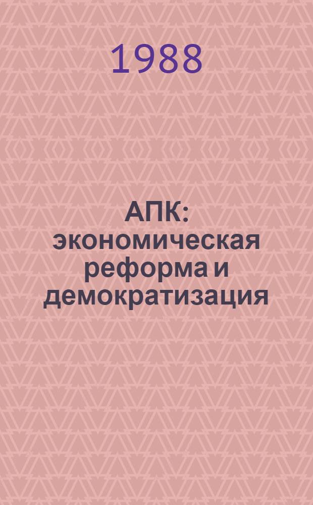 АПК: экономическая реформа и демократизация : Об опыте и пробл. осуществления экон. реформы и дальнейшего углубления демократизации в агропром. комплексе страны по материалам науч.-практ. конф., состоявшейся 18 нояб. 1987 г. в г. Москве