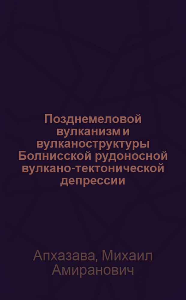Позднемеловой вулканизм и вулканоструктуры Болнисской рудоносной вулкано-тектонической депрессии : Автореф. дис. на соиск. учен. степ. канд. геол.-минерал. наук : (04.00.08)