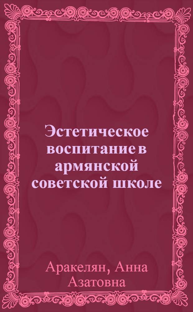 Эстетическое воспитание в армянской советской школе (1945-1975 гг.) : Автореф. дис. на соиск. учен. степ. к. п. н