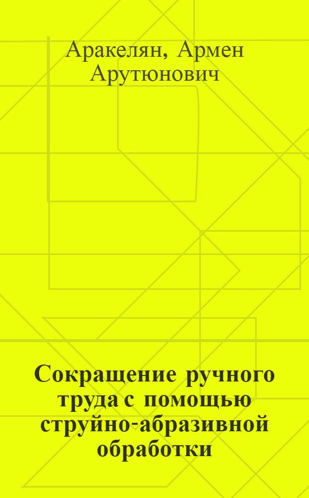 Сокращение ручного труда с помощью струйно-абразивной обработки : Учеб. пособие для заоч. курсов повышения квалификации ИТР по сокращению и замене ручного труда в механосбороч. цехах
