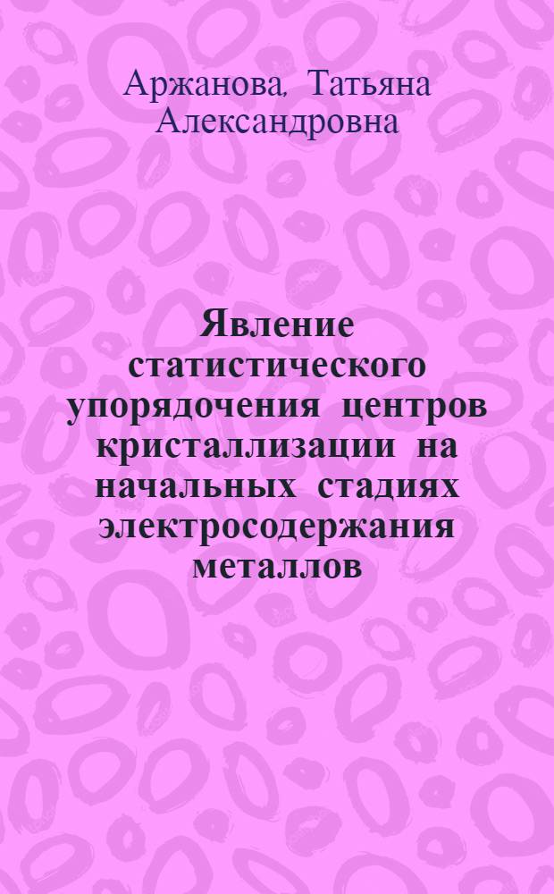 Явление статистического упорядочения центров кристаллизации на начальных стадиях электросодержания металлов : Автореф. дис. на соиск. учен. степ. к. хим. н