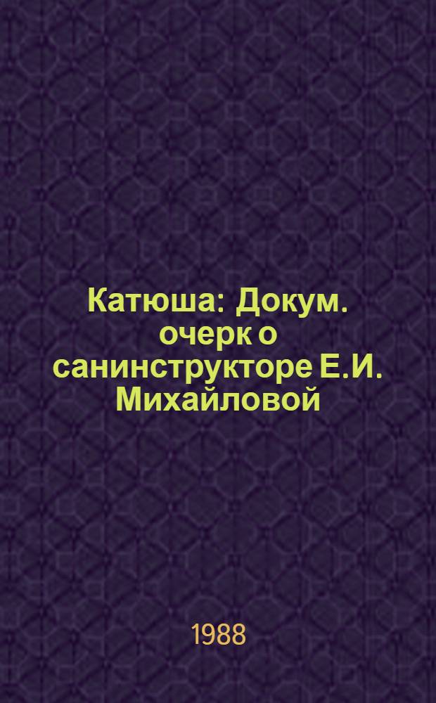 Катюша : Докум. очерк о санинструкторе Е.И. Михайловой (Деминой), повторившей подвиг Даши Севастопольской