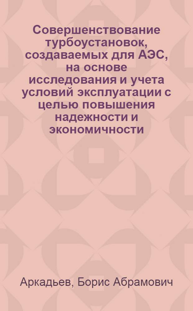 Совершенствование турбоустановок, создаваемых для АЭС, на основе исследования и учета условий эксплуатации с целью повышения надежности и экономичности : Автореф. дис. на соиск. учен. степ. д. т. н