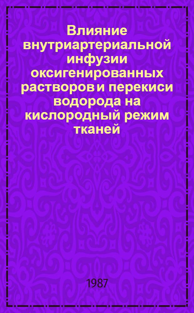 Влияние внутриартериальной инфузии оксигенированных растворов и перекиси водорода на кислородный режим тканей : Автореф. дис. на соиск. учен. степ. канд. мед. наук : (14.00.27)
