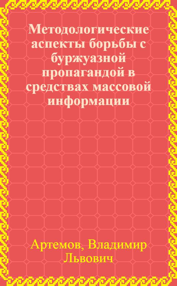 Методологические аспекты борьбы с буржуазной пропагандой в средствах массовой информации : Автореф. дис. на соиск. учен. степ. д. ист. н