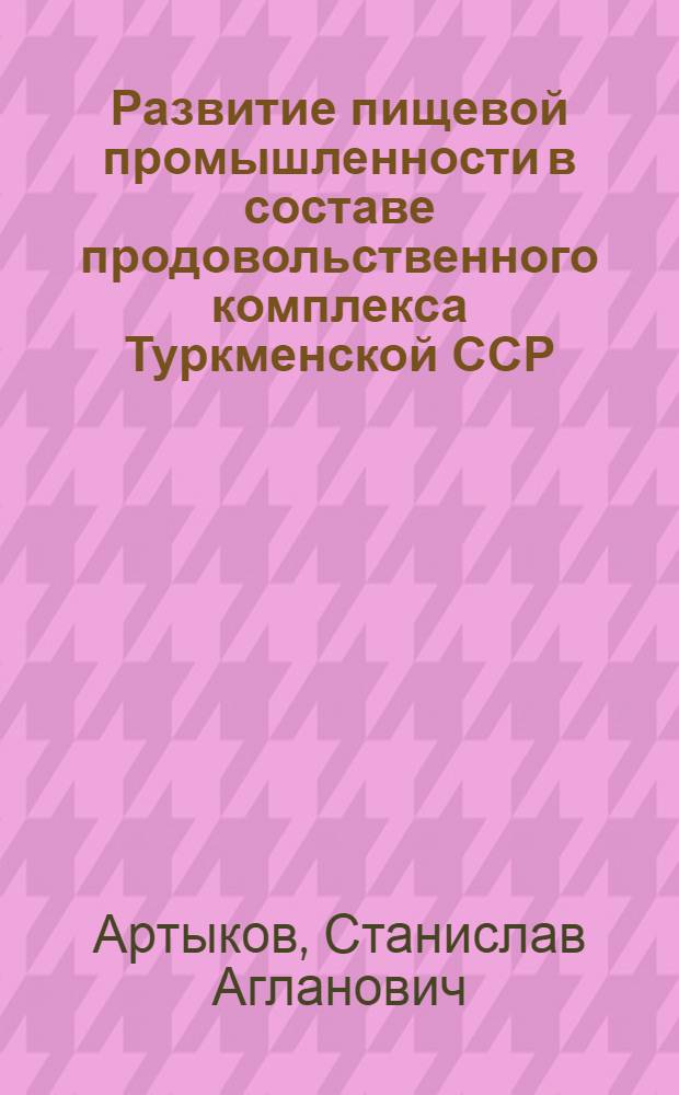 Развитие пищевой промышленности в составе продовольственного комплекса Туркменской ССР : Автореф. дис. на соиск. учен. степ. к. э. н