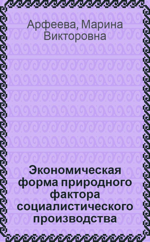 Экономическая форма природного фактора социалистического производства : Автореф. дис. на соиск. учен. степ. канд. экон. наук : (08.00.01)