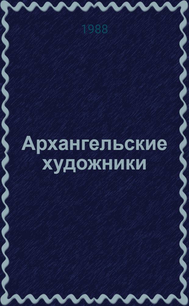 Архангельские художники : Живопись, графика, плакат, скульптура, декоратив.-прикл. нар. искусство : Кат. выст