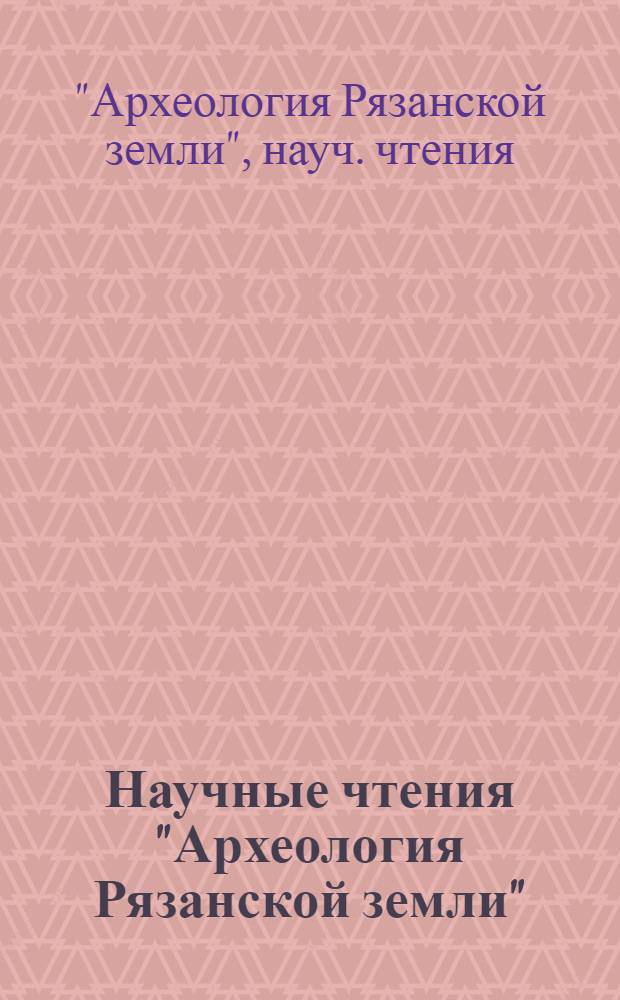 Научные чтения "Археология Рязанской земли" : Тез. докл. к 100-летию начала науч. деятельности В.А. Городцова
