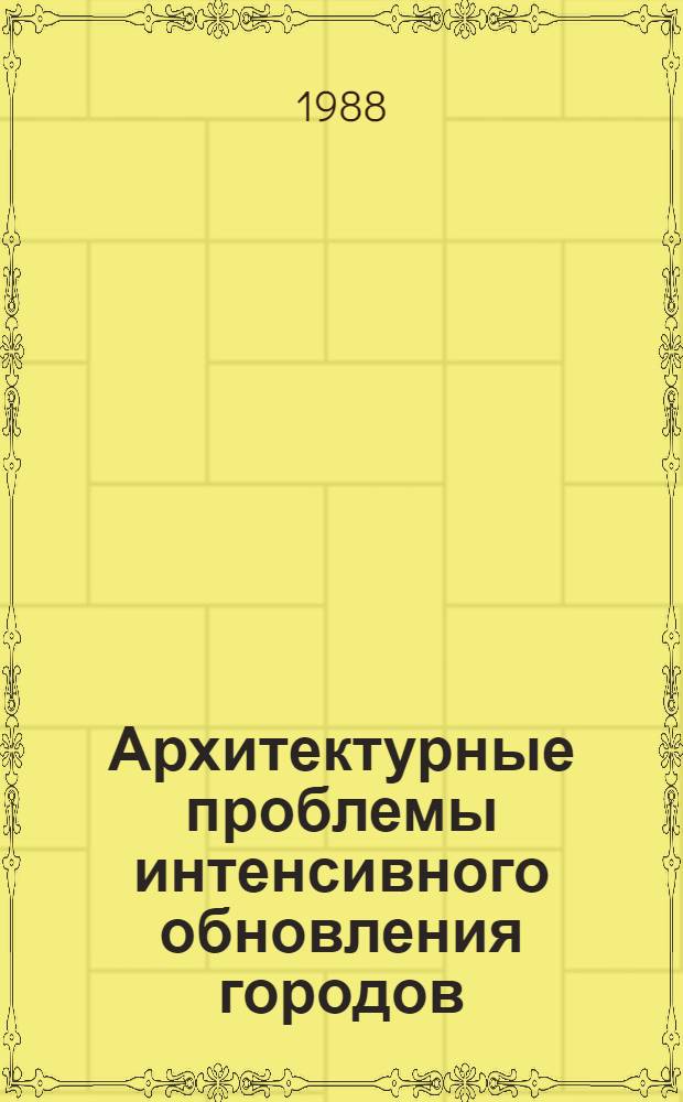 Архитектурные проблемы интенсивного обновления городов : Междунар. симпоз. Моск. архит. ин-та и Техн. ун-та, г. Дрезден, Москва, 5-12 сент. 1988 г. : (Тез. докл.)