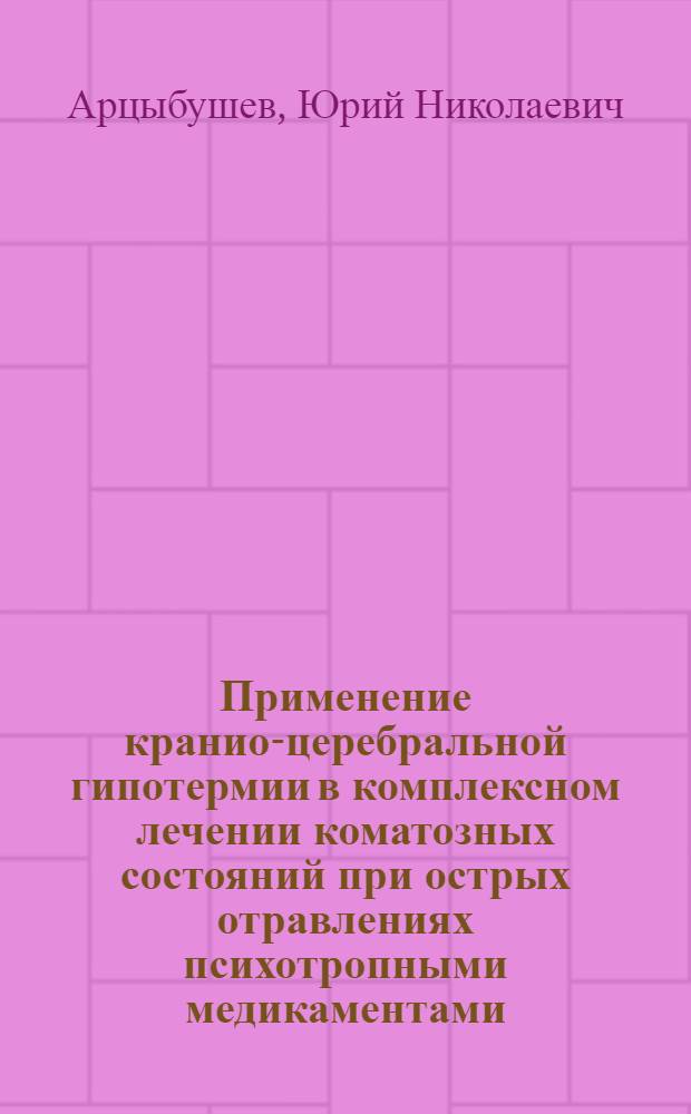 Применение кранио-церебральной гипотермии в комплексном лечении коматозных состояний при острых отравлениях психотропными медикаментами, этиловым алкоголем и его суррогатами : (Клинико-эксперим. исслед.) : Автореф. дис. на соиск. учен. степ. канд. мед. наук : (14.00.37)