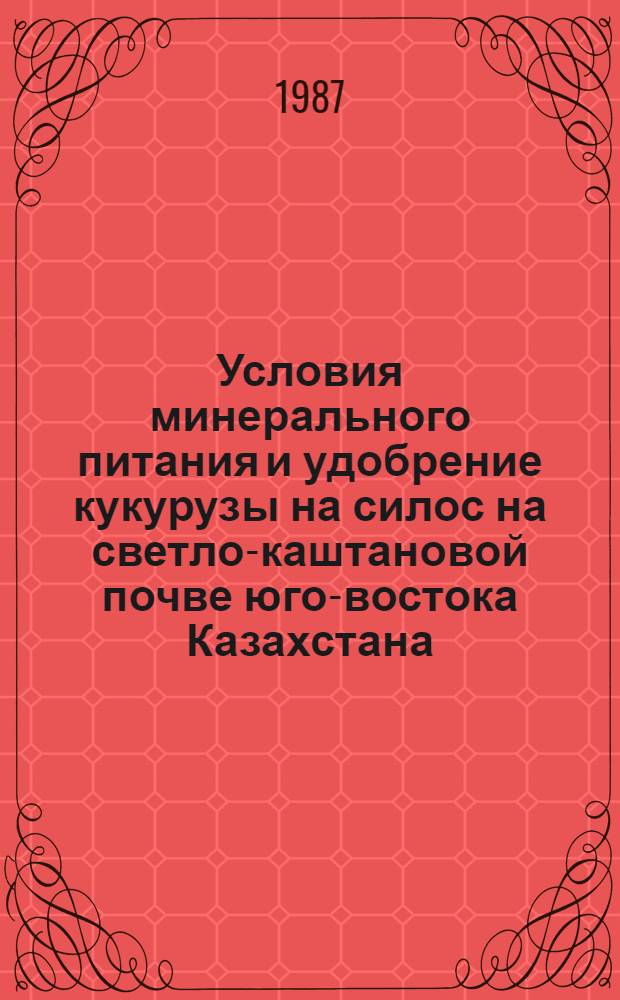 Условия минерального питания и удобрение кукурузы на силос на светло-каштановой почве юго-востока Казахстана : Автореф. дис. на соиск. учен. степ. канд. с.-х. наук : (06.01.04)