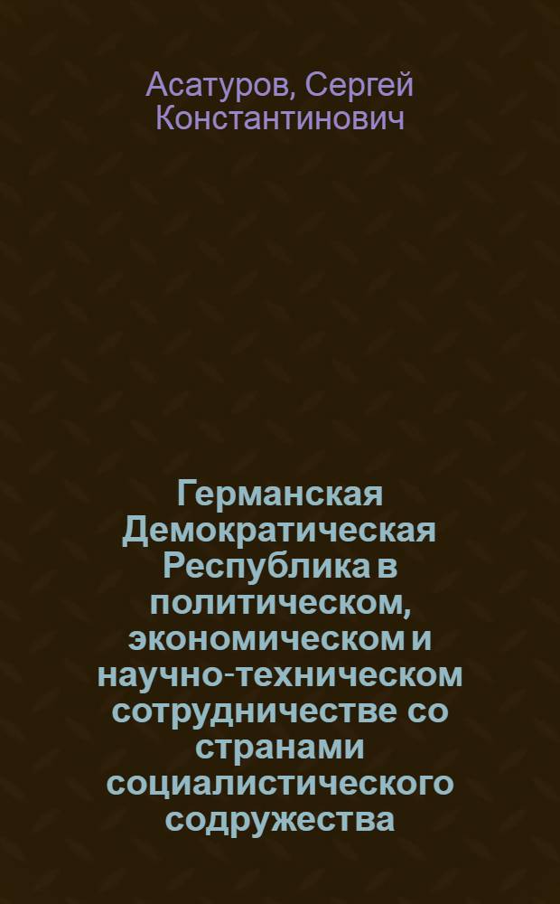 Германская Демократическая Республика в политическом, экономическом и научно-техническом сотрудничестве со странами социалистического содружества (1971-1985 гг.) : Автореф. дис. на соиск. учен. степ. канд. ист. наук : (07.00.03)