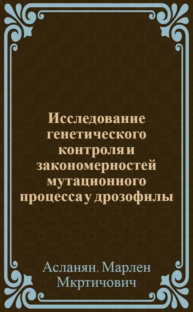 Исследование генетического контроля и закономерностей мутационного процесса у дрозофилы : Дис. на соиск. учен. степ. д-ра биол. наук в форме науч. докл. : (03.00.15)