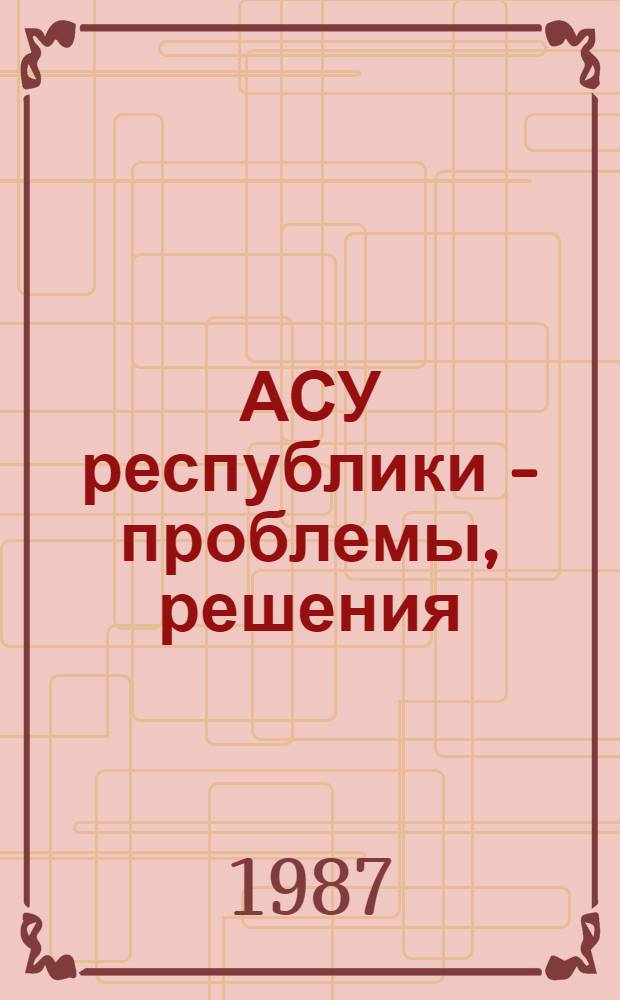 АСУ республики - проблемы, решения : Сб. ст.