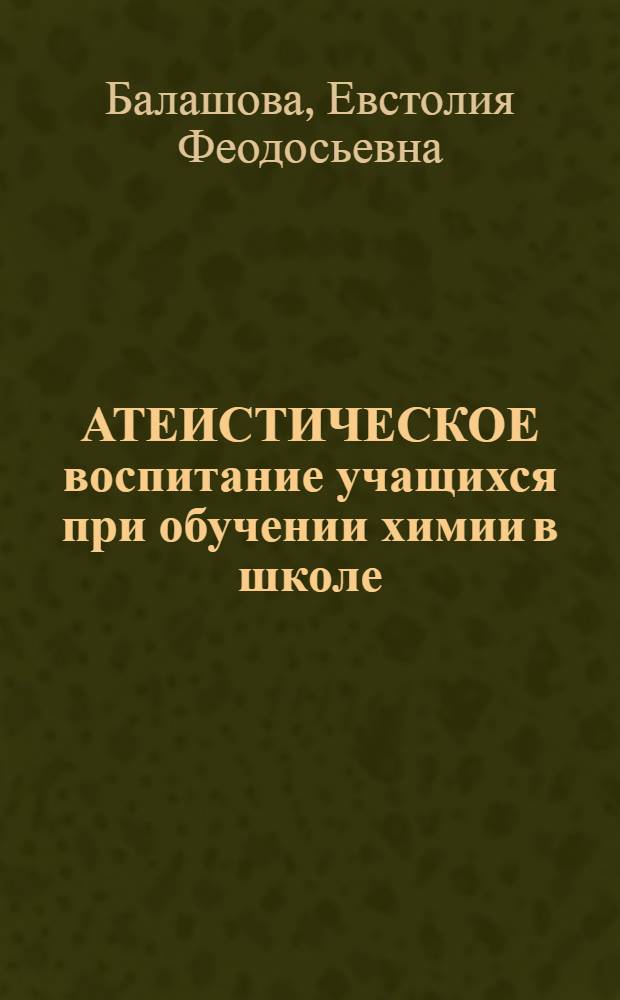 АТЕИСТИЧЕСКОЕ воспитание учащихся при обучении химии в школе : Учеб. пособие для студентов хим. фак.