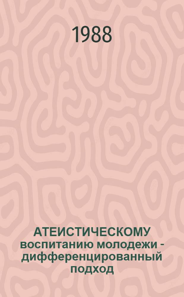 АТЕИСТИЧЕСКОМУ воспитанию молодежи - дифференцированный подход : (Метод. рекомендации пропагандистам и лекторам науч. атеизма, организаторам атеист. воспитания молодежи)