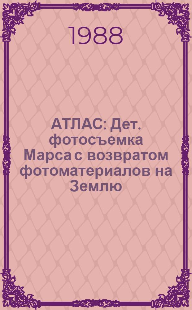 АТЛАС : Дет. фотосъемка Марса с возвратом фотоматериалов на Землю : Материалы предварит. концепции "МАРС-2000" - программы косм. исслед. марса до 2000-го г. : Записка