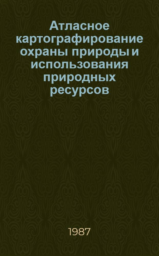 Атласное картографирование охраны природы и использования природных ресурсов : Анализ карт зарубеж. атласов : Науч.-справ. пособие