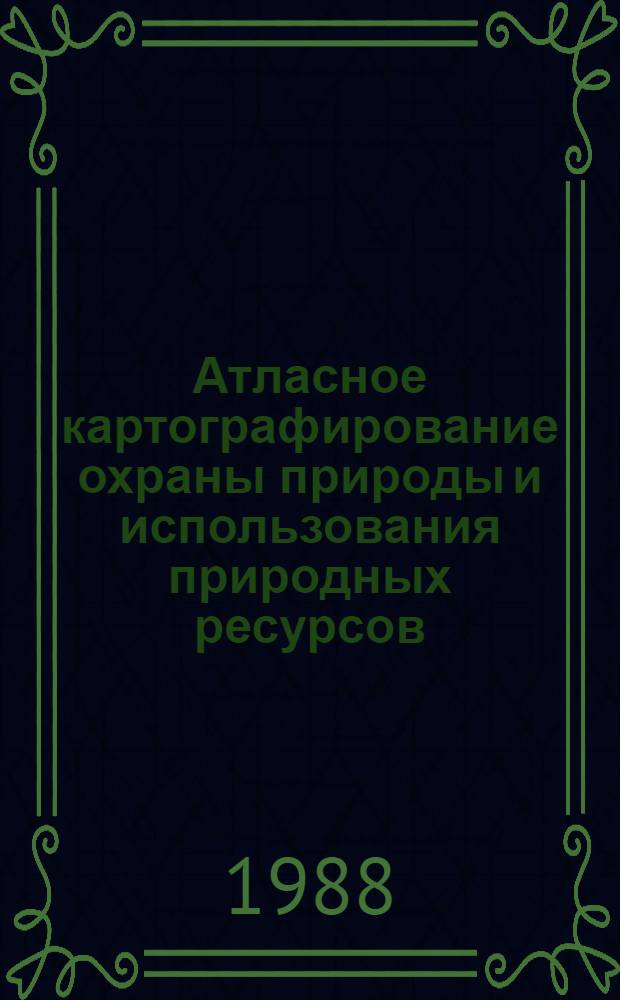 Атласное картографирование охраны природы и использования природных ресурсов : Анализ карт сов. атласов : Науч.-справ. пособие