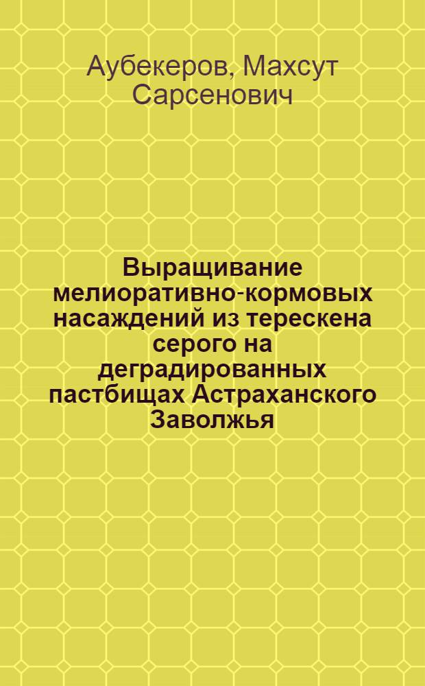 Выращивание мелиоративно-кормовых насаждений из терескена серого на деградированных пастбищах Астраханского Заволжья : Автореф. дис. на соиск. учен. степ. канд. с.-х. наук : (06.03.04)