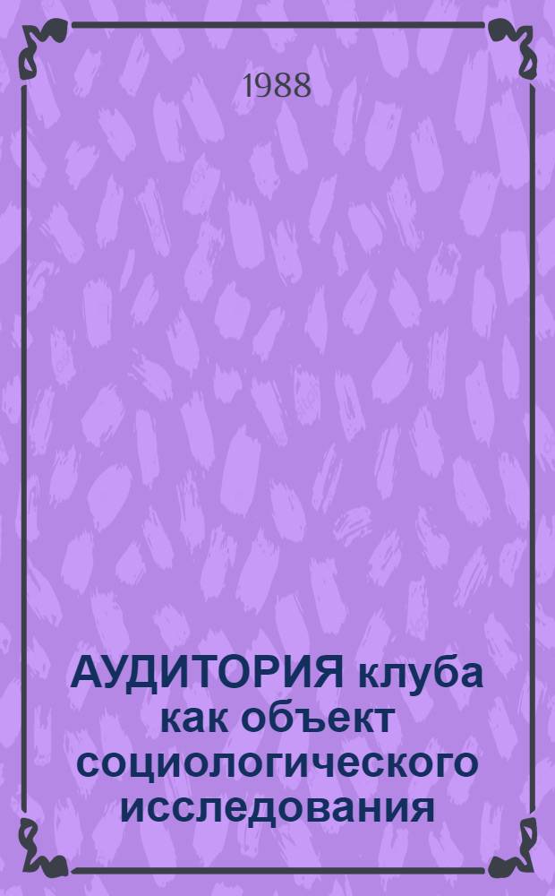 АУДИТОРИЯ клуба как объект социологического исследования : Метод. разраб. для студентов-заочников II-III курсов специализации "Организатор-методист КПР"