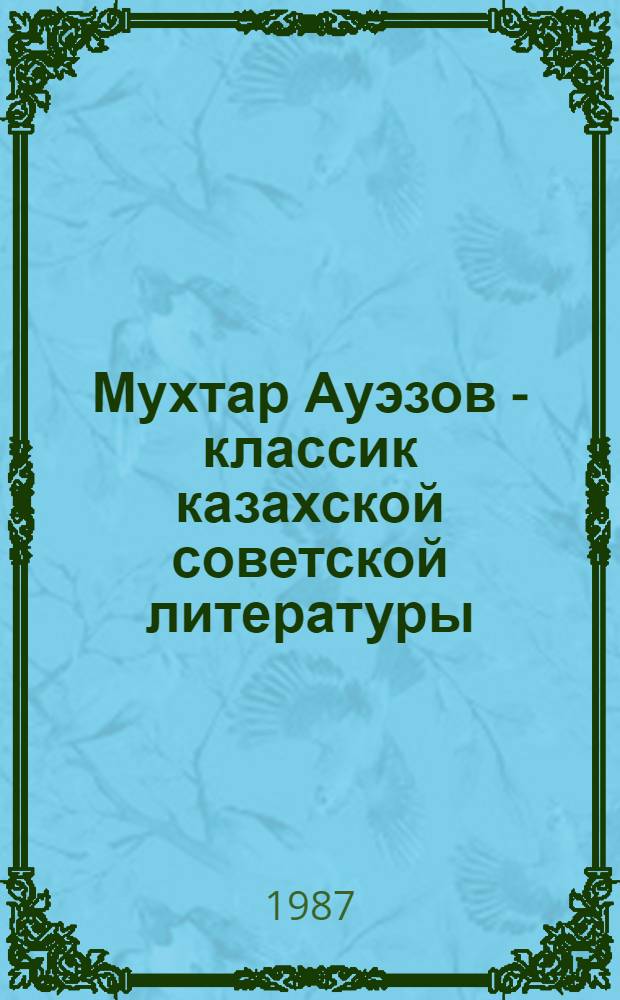 Мухтар Ауэзов - классик казахской советской литературы : (К 90-летию со дня рождения)
