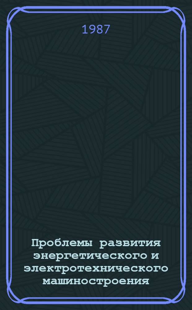 Проблемы развития энергетического и электротехнического машиностроения : Обзор по отчетам о НИР и дис., поступившим во ВНТИЦентр в 1982-1986 гг. и открытым публ