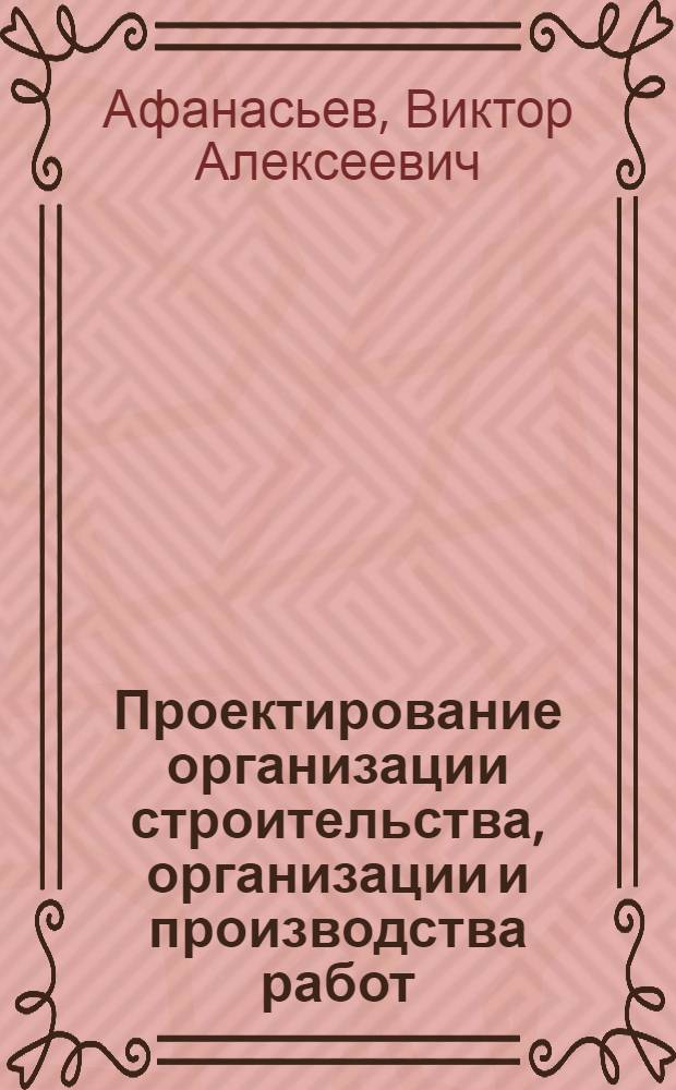 Проектирование организации строительства, организации и производства работ : Учеб. пособие