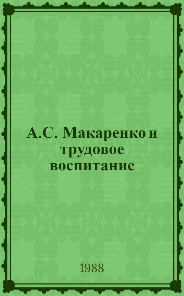 А.С. Макаренко и трудовое воспитание : (К 100-летию со дня рождения А.С. Макаренко)