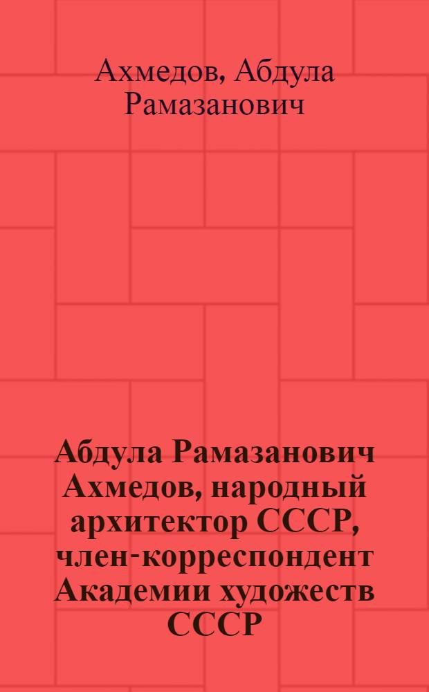 Абдула Рамазанович Ахмедов, народный архитектор СССР, член-корреспондент Академии художеств СССР, лауреат Государственной премии СССР : Кат. выст