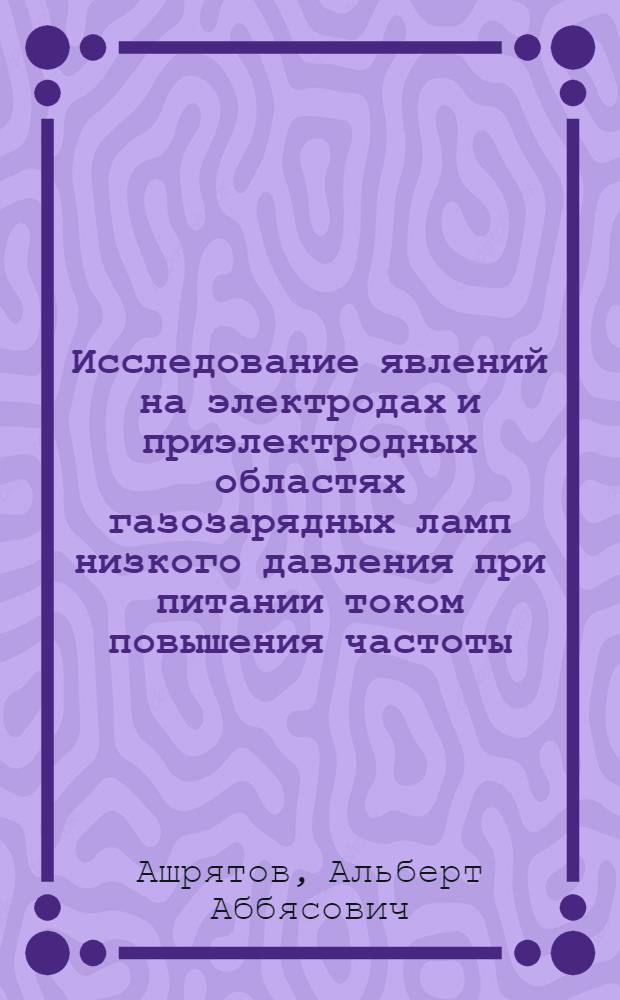 Исследование явлений на электродах и приэлектродных областях газозарядных ламп низкого давления при питании током повышения частоты : Автореф. дис. на соиск. учен. степ. канд. техн. наук : (05.09.07)